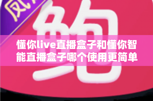 懂你live直播盒子和懂你智能直播盒子哪个使用更简单?新手也能秒上手的全面对比指南 懂你live直播盒子和懂你智能直播盒子哪个使用更简单?新手也能秒上手的全面对比指南