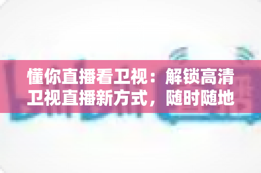 懂你直播看卫视:解锁高清卫视直播新方式,随时随地畅享精彩节目 懂你直播看卫视:解锁高清卫视直播新方式,随时随地畅享精彩节目