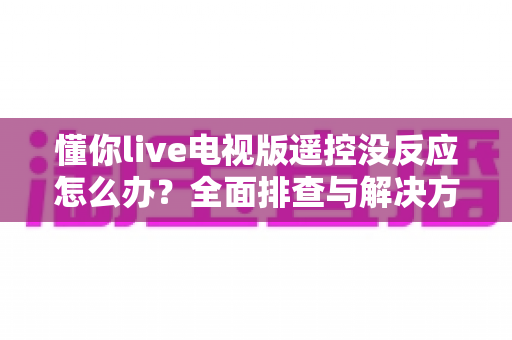 懂你live电视版遥控没反应怎么办?全面排查与解决方法指南 懂你live电视版遥控没反应怎么办?全面排查与解决方法指南