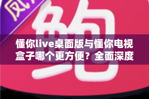 懂你live桌面版与懂你电视盒子哪个更方便?全面深度对比帮你找到最佳观看方案 懂你live桌面版与懂你电视盒子哪个更方便?全面深度对比帮你找到最佳观看方案