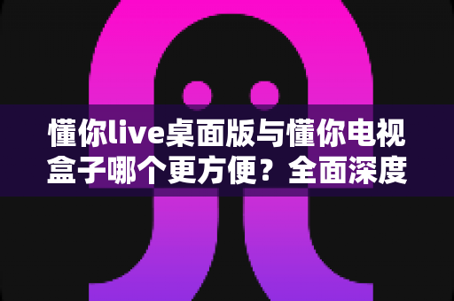 懂你live桌面版与懂你电视盒子哪个更方便?全面深度对比帮你找到最佳观看方案 懂你live桌面版与懂你电视盒子哪个更方便?全面深度对比帮你找到最佳观看方案