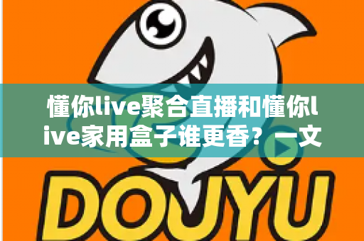 懂你live聚合直播和懂你live家用盒子谁更香？一文看懂选购门道，帮你省钱又省心