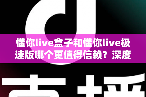懂你live盒子和懂你live极速版哪个更值得信赖?深度对比评测帮你做出明智选择 懂你live盒子和懂你live极速版哪个更值得信赖?深度对比评测帮你做出明智选择