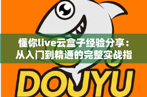 懂你live云盒子经验分享：从入门到精通的完整实战指南，助你直播效率翻倍