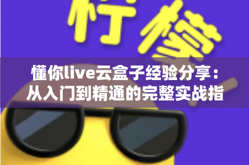 懂你live云盒子经验分享：从入门到精通的完整实战指南，助你直播效率翻倍