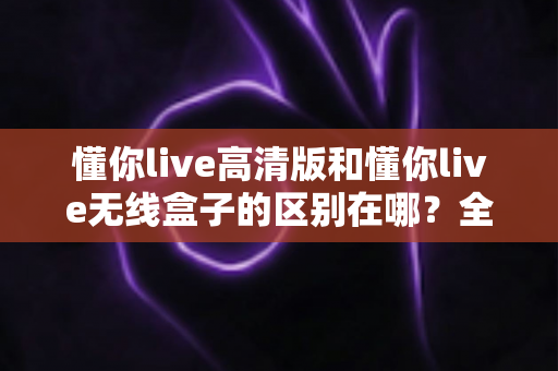 懂你live高清版和懂你live无线盒子的区别在哪？全面解析两大直播设备的核心差异