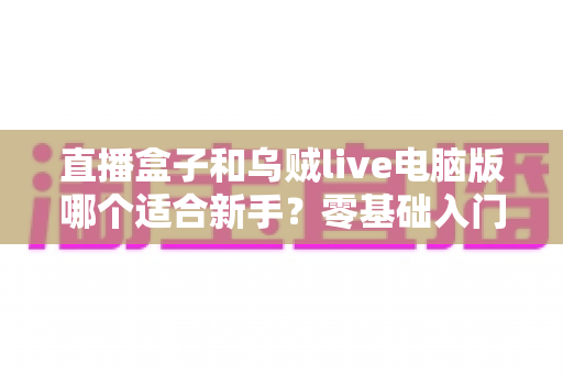 直播盒子和乌贼live电脑版哪个适合新手?零基础入门者的最佳选择全解析 直播盒子和乌贼live电脑版哪个适合新手?零基础入门者的最佳选择全解析