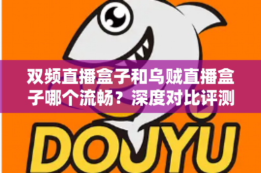 双频直播盒子和乌贼直播盒子哪个流畅？深度对比评测助你选购不踩坑