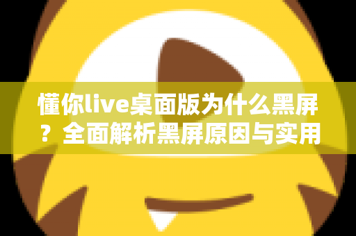 懂你live桌面版为什么黑屏？全面解析黑屏原因与实用解决方案指南