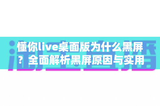 懂你live桌面版为什么黑屏？全面解析黑屏原因与实用解决方案指南