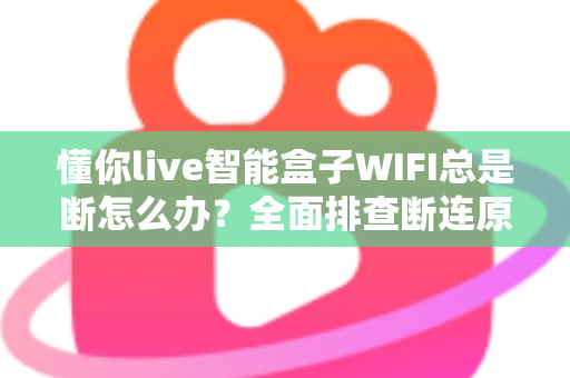 懂你live智能盒子WIFI总是断怎么办?全面排查断连原因与超实用解决方案 懂你live智能盒子WIFI总是断怎么办?全面排查断连原因与超实用解决方案