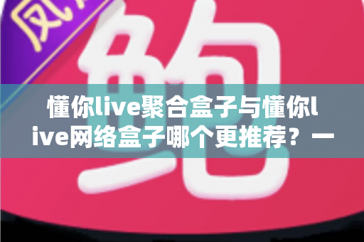 懂你live聚合盒子与懂你live网络盒子哪个更推荐?一张文看懂两大盒子的真实差距与选购指南 懂你live聚合盒子与懂你live网络盒子哪个更推荐?一张文看懂两大盒子的真实差距与选购指南