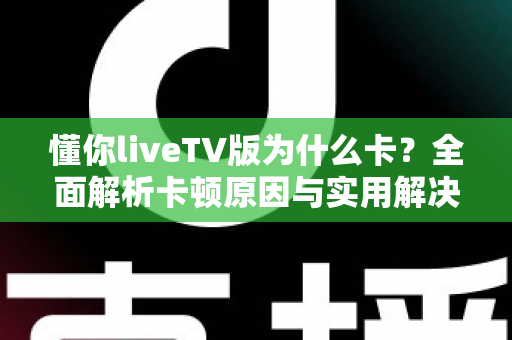 懂你liveTV版为什么卡?全面解析卡顿原因与实用解决方案 懂你liveTV版为什么卡?全面解析卡顿原因与实用解决方案