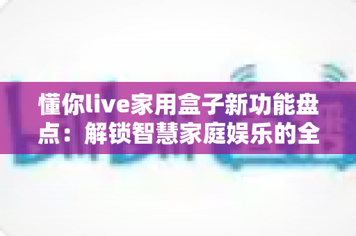 懂你live家用盒子新功能盘点:解锁智慧家庭娱乐的全能体验,看看这次升级值不值得入手? 懂你live家用盒子新功能盘点:解锁智慧家庭娱乐的全能体验,看看这次升级值不值得入手?