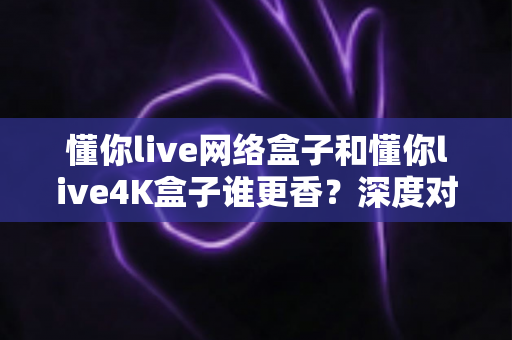 懂你live网络盒子和懂你live4K盒子谁更香?深度对比两款热门电视盒子,帮你找到最适合的观影利器 懂你live网络盒子和懂你live4K盒子谁更香?深度对比两款热门电视盒子,帮你找到最适合的观影利器
