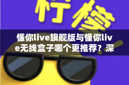 懂你live旗舰版与懂你live无线盒子哪个更推荐?深度评测帮你选对直播装备,从此开播不纠结 懂你live旗舰版与懂你live无线盒子哪个更推荐?深度评测帮你选对直播装备,从此开播不纠结