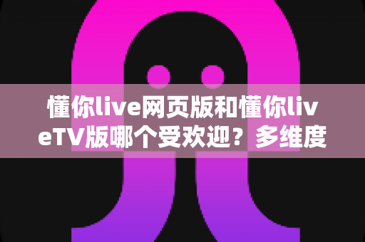 懂你live网页版和懂你liveTV版哪个受欢迎?多维度深度对比,帮你找到最适合的直播观看方式 懂你live网页版和懂你liveTV版哪个受欢迎?多维度深度对比,帮你找到最适合的直播观看方式