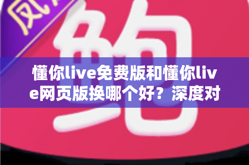 懂你live免费版和懂你live网页版换哪个好?深度对比分析帮你做出最佳选择 懂你live免费版和懂你live网页版换哪个好?深度对比分析帮你做出最佳选择