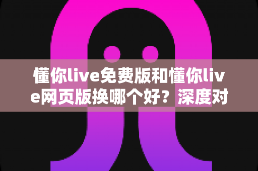 懂你live免费版和懂你live网页版换哪个好?深度对比分析帮你做出最佳选择 懂你live免费版和懂你live网页版换哪个好?深度对比分析帮你做出最佳选择