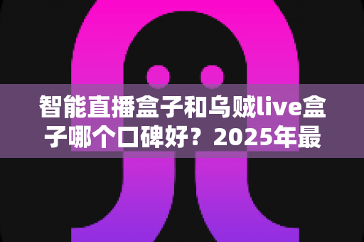 智能直播盒子和乌贼live盒子哪个口碑好?2025年最全对比测评与选购避坑指南 智能直播盒子和乌贼live盒子哪个口碑好?2025年最全对比测评与选购避坑指南