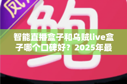 智能直播盒子和乌贼live盒子哪个口碑好？2025年最全对比测评与选购避坑指南
