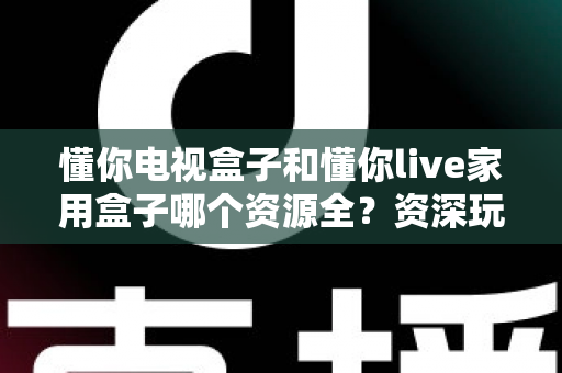 懂你电视盒子和懂你live家用盒子哪个资源全？资深玩家带你全面测评两大家庭影音利器