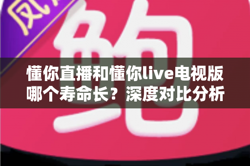 懂你直播和懂你live电视版哪个寿命长?深度对比分析与延长使用时间全攻略 懂你直播和懂你live电视版哪个寿命长?深度对比分析与延长使用时间全攻略
