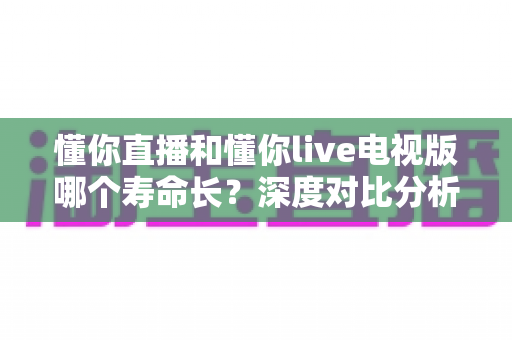 懂你直播和懂你live电视版哪个寿命长?深度对比分析与延长使用时间全攻略 懂你直播和懂你live电视版哪个寿命长?深度对比分析与延长使用时间全攻略
