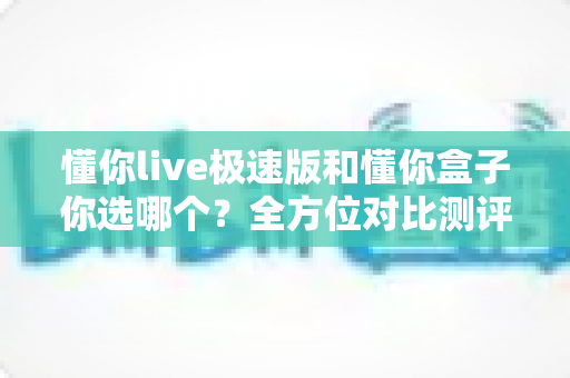 懂你live极速版和懂你盒子你选哪个？全方位对比测评助你轻松决策