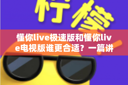 懂你live极速版和懂你live电视版谁更合适?一篇讲透两大版本差异与选择指南 懂你live极速版和懂你live电视版谁更合适?一篇讲透两大版本差异与选择指南