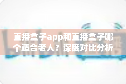 直播盒子app和直播盒子哪个适合老人?深度对比分析与实用选购指南 直播盒子app和直播盒子哪个适合老人?深度对比分析与实用选购指南
