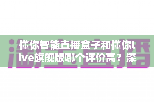 懂你智能直播盒子和懂你live旗舰版哪个评价高？深度解析两款直播设备的真实口碑与选购指南