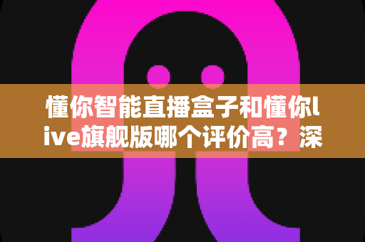 懂你智能直播盒子和懂你live旗舰版哪个评价高？深度解析两款直播设备的真实口碑与选购指南