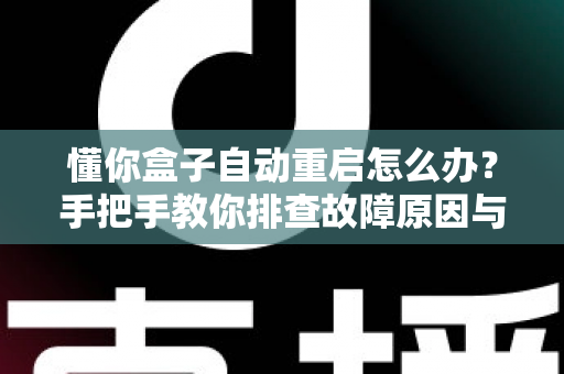 懂你盒子自动重启怎么办?手把手教你排查故障原因与实用解决方案 懂你盒子自动重启怎么办?手把手教你排查故障原因与实用解决方案