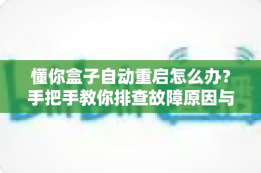 懂你盒子自动重启怎么办?手把手教你排查故障原因与实用解决方案 懂你盒子自动重启怎么办?手把手教你排查故障原因与实用解决方案