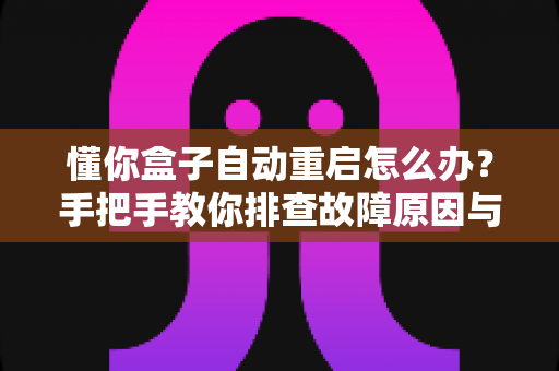 懂你盒子自动重启怎么办？手把手教你排查故障原因与实用解决方案