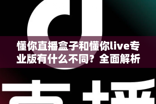 懂你直播盒子和懂你live专业版有什么不同?全面解析两大直播工具的差异与选购指南 懂你直播盒子和懂你live专业版有什么不同?全面解析两大直播工具的差异与选购指南