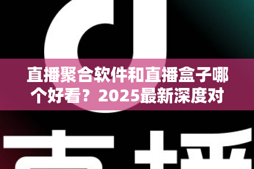 直播聚合软件和直播盒子哪个好看？2025最新深度对比评测与选购全攻略