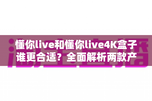 懂你live和懂你live4K盒子谁更合适?全面解析两款产品的差异,帮你找到最适合自己的观影方案 懂你live和懂你live4K盒子谁更合适?全面解析两款产品的差异,帮你找到最适合自己的观影方案