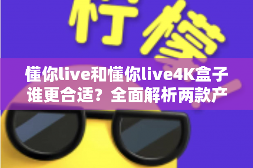懂你live和懂你live4K盒子谁更合适?全面解析两款产品的差异,帮你找到最适合自己的观影方案 懂你live和懂你live4K盒子谁更合适?全面解析两款产品的差异,帮你找到最适合自己的观影方案