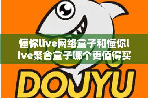 懂你live网络盒子和懂你live聚合盒子哪个更值得买？2025年最全选购对比指南，帮你选对不花冤枉钱