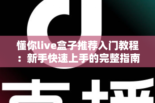 懂你live盒子推荐入门教程：新手快速上手的完整指南