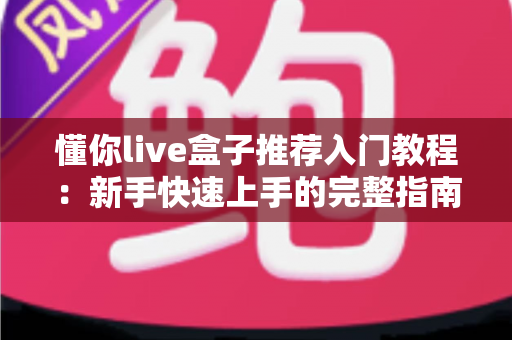 懂你live盒子推荐入门教程：新手快速上手的完整指南