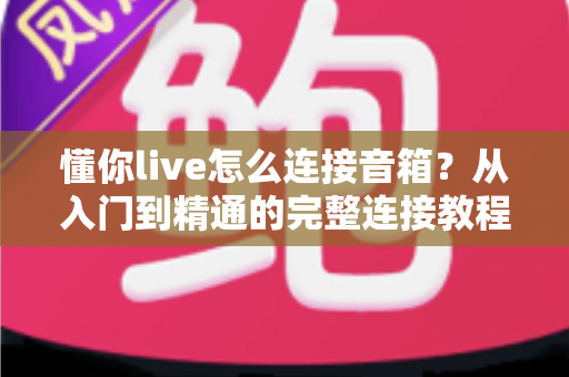 懂你live怎么连接音箱？从入门到精通的完整连接教程与音质优化指南