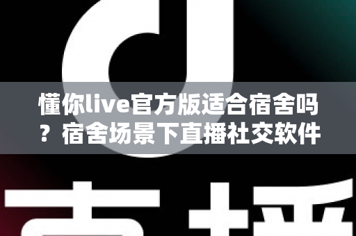 懂你live官方版适合宿舍吗?宿舍场景下直播社交软件的全方位使用解析与避坑指南 懂你live官方版适合宿舍吗?宿舍场景下直播社交软件的全方位使用解析与避坑指南