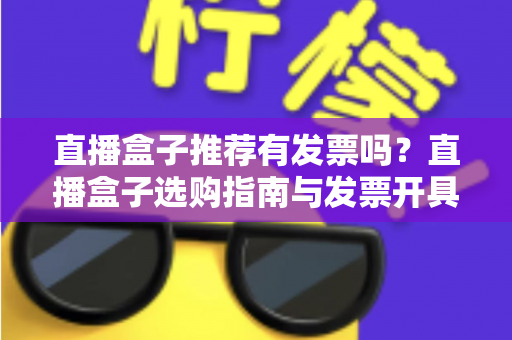 直播盒子推荐有发票吗?直播盒子选购指南与发票开具全解析 直播盒子推荐有发票吗?直播盒子选购指南与发票开具全解析
