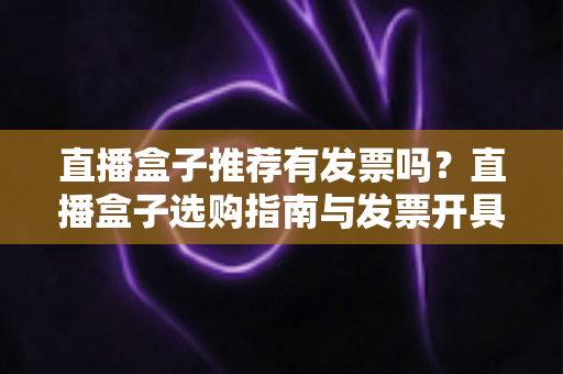 直播盒子推荐有发票吗?直播盒子选购指南与发票开具全解析 直播盒子推荐有发票吗?直播盒子选购指南与发票开具全解析