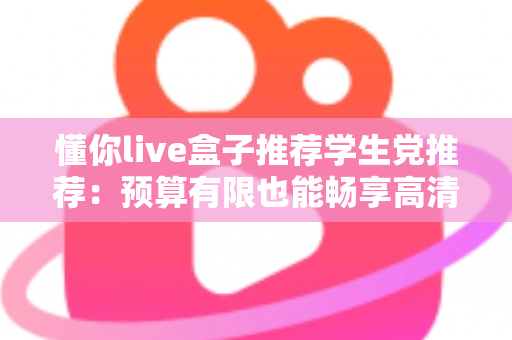 懂你live盒子推荐学生党推荐：预算有限也能畅享高清直播体验的良心选购指南