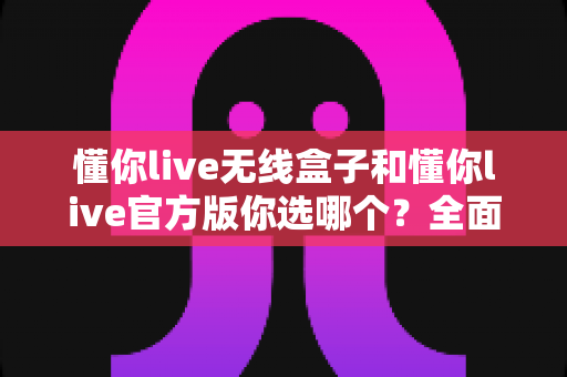 懂你live无线盒子和懂你live官方版你选哪个?全面对比帮你做出最适合自己的选择 懂你live无线盒子和懂你live官方版你选哪个?全面对比帮你做出最适合自己的选择