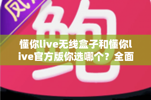 懂你live无线盒子和懂你live官方版你选哪个?全面对比帮你做出最适合自己的选择 懂你live无线盒子和懂你live官方版你选哪个?全面对比帮你做出最适合自己的选择